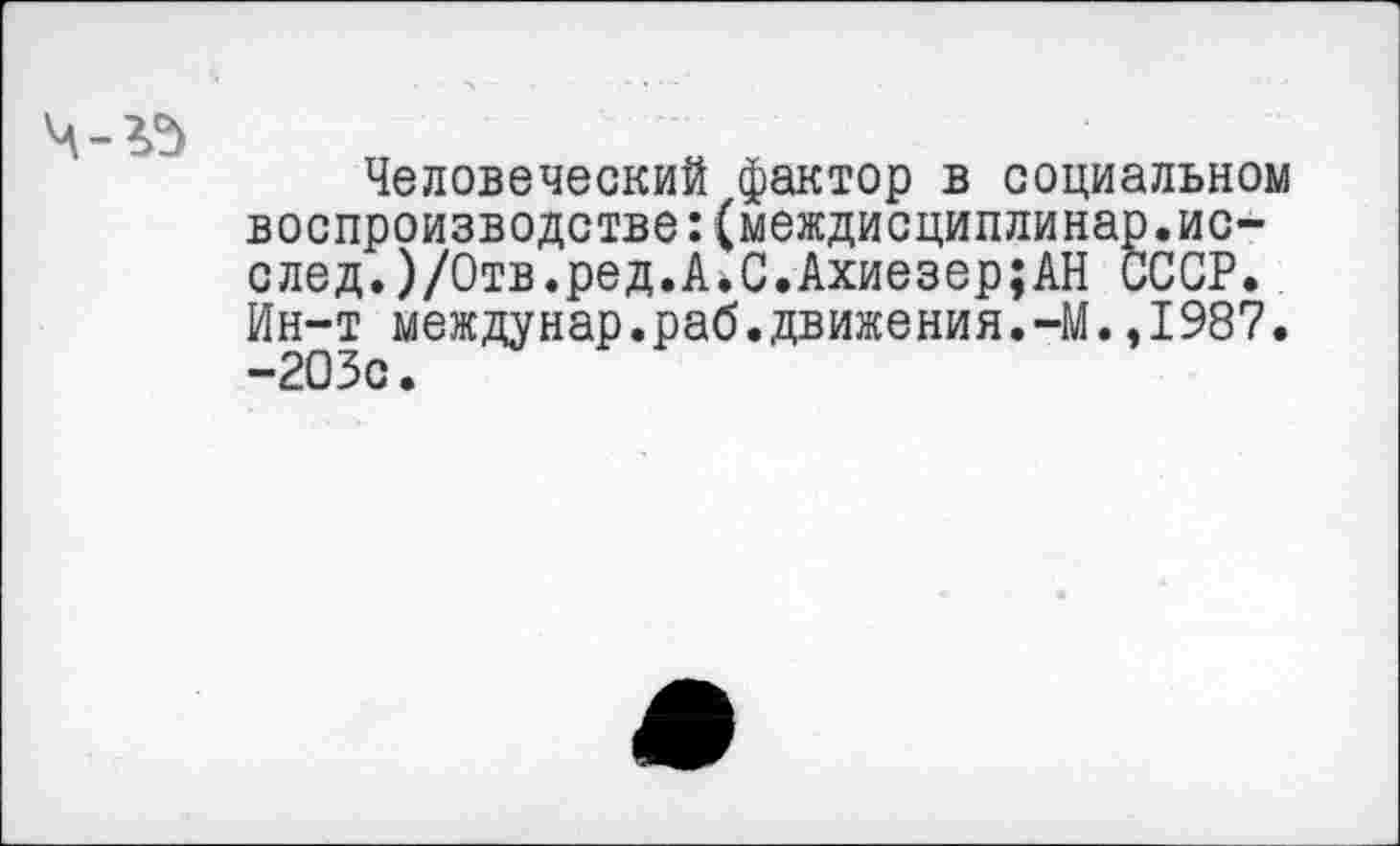 ﻿Человеческий фактор в социальном воспроизводстве:(междисциплинар.ис-след.)/Отв.ред.А.С.Ахиезер;АН СССР. Ин-т междунар.раб.движения.-М.,1987. -203с.